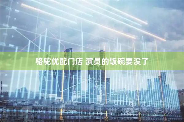 骆驼优配门店 演员的饭碗要没了