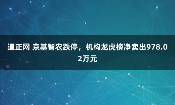 道正网 京基智农跌停，机构龙虎榜净卖出978.02万元