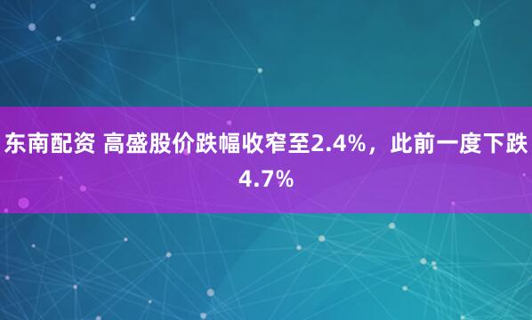 东南配资 高盛股价跌幅收窄至2.4%，此前一度下跌4.7%