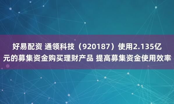 好易配资 通领科技（920187）使用2.135亿元的募集资金购买理财产品 提高募集资金使用效率