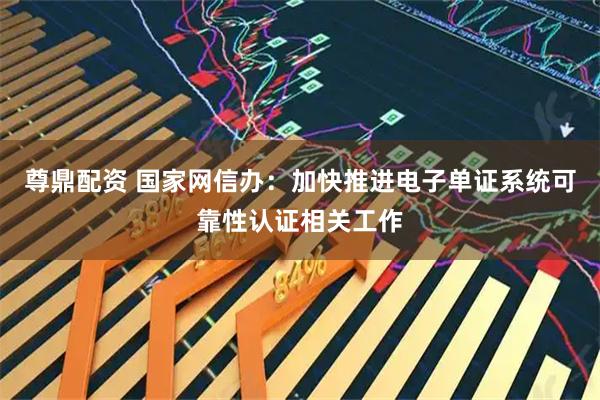 尊鼎配资 国家网信办：加快推进电子单证系统可靠性认证相关工作