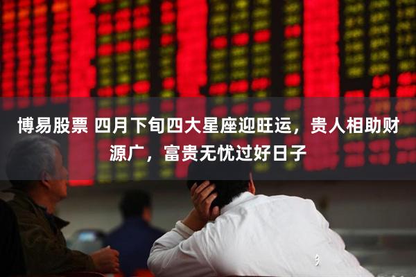 博易股票 四月下旬四大星座迎旺运,贵人相助财源广,富贵无忧过好日子