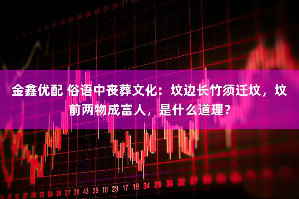 金鑫优配 俗语中丧葬文化：坟边长竹须迁坟，坟前两物成富人，是什么道理？