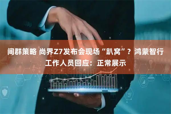 间群策略 尚界Z7发布会现场“趴窝”？鸿蒙智行工作人员回应：正常展示