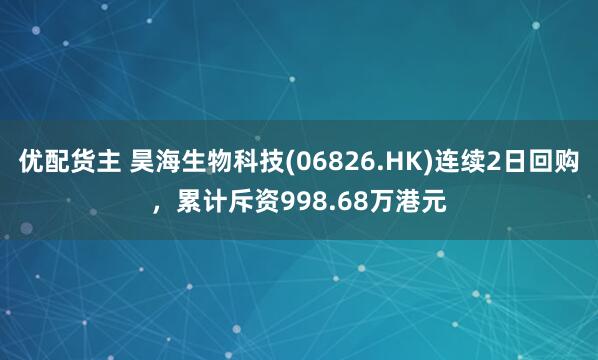 优配货主 昊海生物科技(06826.HK)连续2日回购，累计斥资998.68万港元