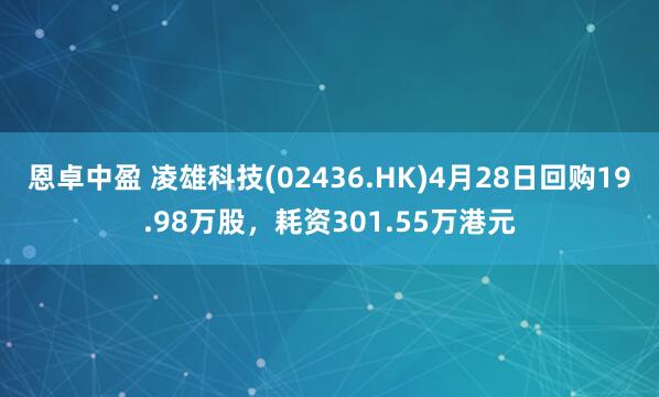 恩卓中盈 凌雄科技(02436.HK)4月28日回购19.98万股，耗资301.55万港元