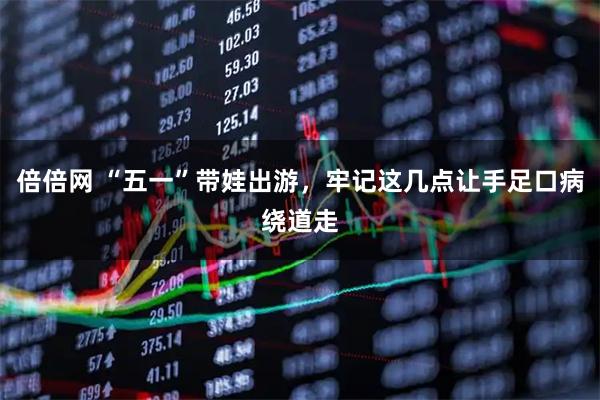 倍倍网 “五一”带娃出游，牢记这几点让手足口病绕道走