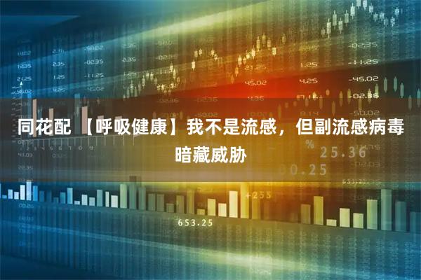 同花配 【呼吸健康】我不是流感，但副流感病毒暗藏威胁